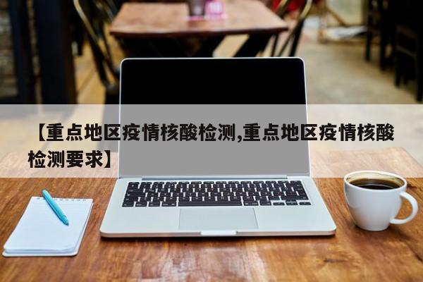 【重点地区疫情核酸检测,重点地区疫情核酸检测要求】