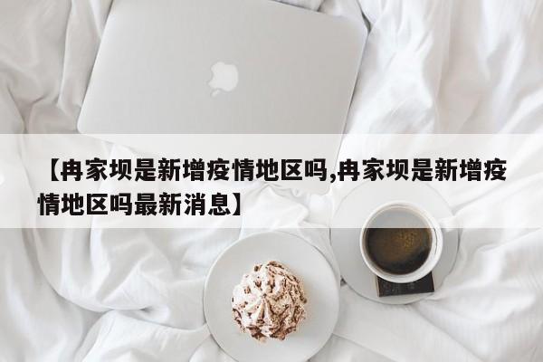 【冉家坝是新增疫情地区吗,冉家坝是新增疫情地区吗最新消息】