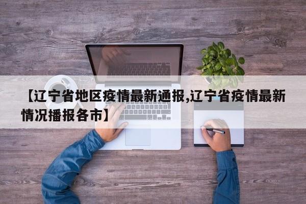【辽宁省地区疫情最新通报,辽宁省疫情最新情况播报各市】