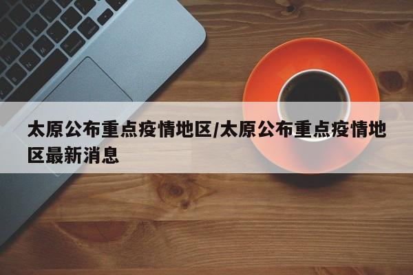 太原公布重点疫情地区/太原公布重点疫情地区最新消息