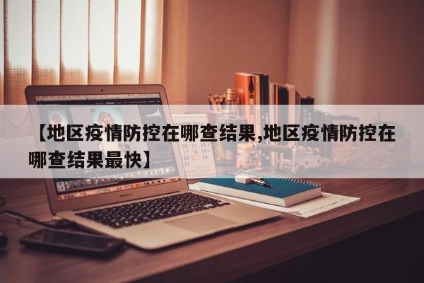 【地区疫情防控在哪查结果,地区疫情防控在哪查结果最快】