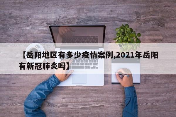 【岳阳地区有多少疫情案例,2021年岳阳有新冠肺炎吗】