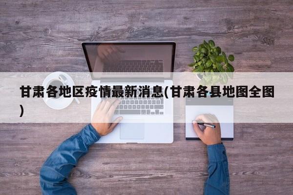 甘肃各地区疫情最新消息(甘肃各县地图全图)