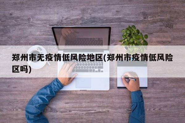 郑州市无疫情低风险地区(郑州市疫情低风险区吗)