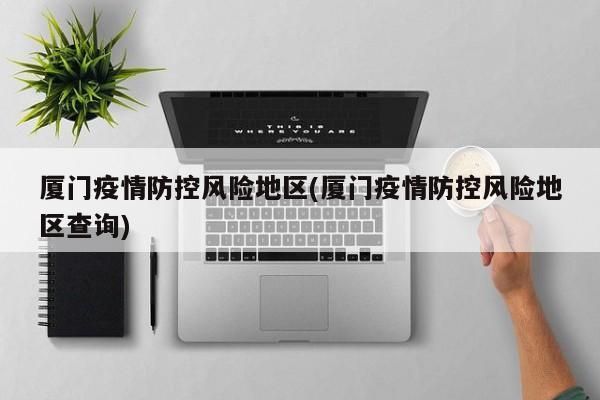厦门疫情防控风险地区(厦门疫情防控风险地区查询)