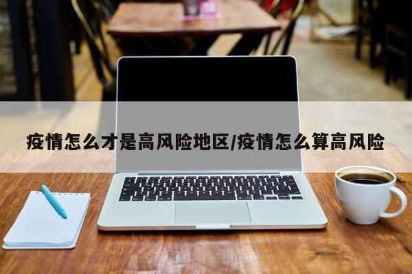 疫情怎么才是高风险地区/疫情怎么算高风险