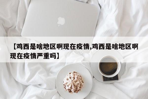 【鸡西是啥地区啊现在疫情,鸡西是啥地区啊现在疫情严重吗】