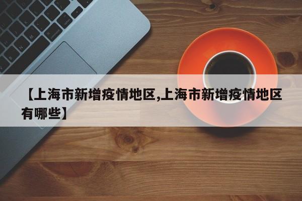 【上海市新增疫情地区,上海市新增疫情地区有哪些】