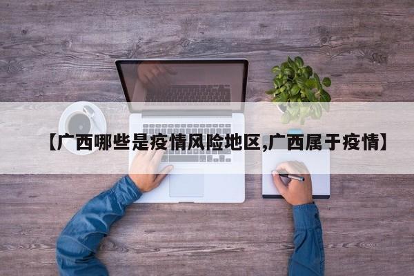 【广西哪些是疫情风险地区,广西属于疫情】