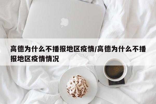高德为什么不播报地区疫情/高德为什么不播报地区疫情情况