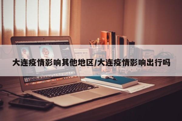 大连疫情影响其他地区/大连疫情影响出行吗