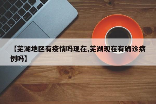 【芜湖地区有疫情吗现在,芜湖现在有确诊病例吗】