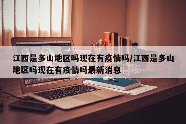 江西是多山地区吗现在有疫情吗/江西是多山地区吗现在有疫情吗最新消息