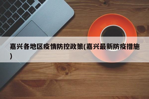 嘉兴各地区疫情防控政策(嘉兴最新防疫措施)