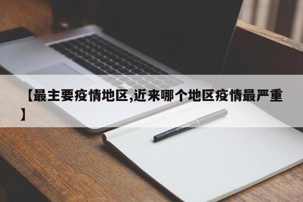 【最主要疫情地区,近来哪个地区疫情最严重】
