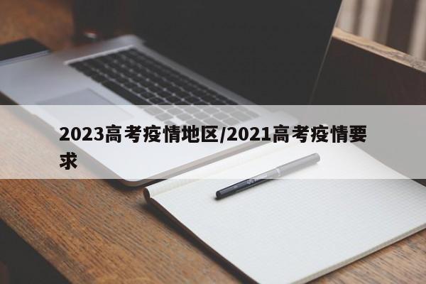 2023高考疫情地区/2021高考疫情要求