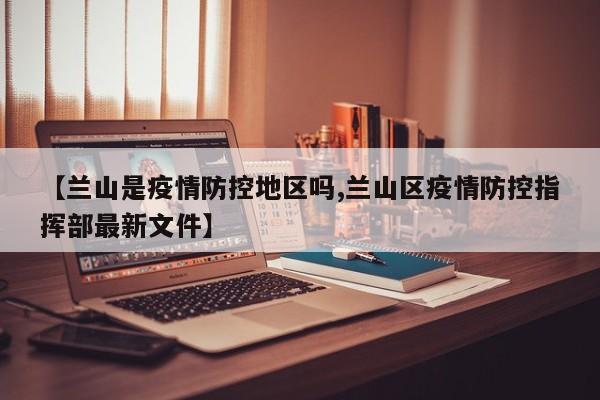 【兰山是疫情防控地区吗,兰山区疫情防控指挥部最新文件】