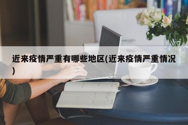 近来疫情严重有哪些地区(近来疫情严重情况)