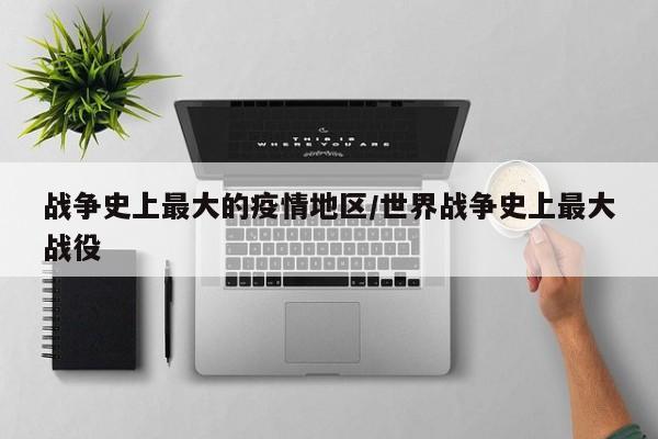 战争史上最大的疫情地区/世界战争史上最大战役
