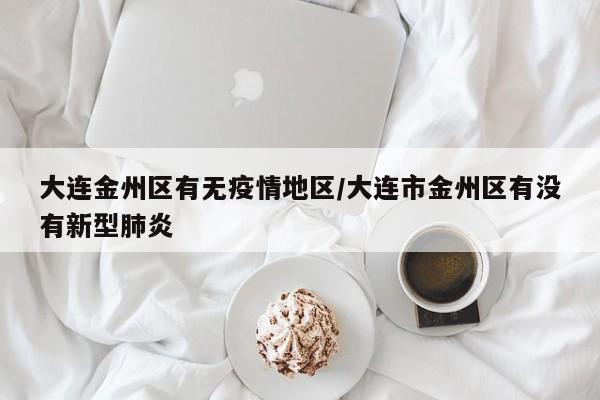 大连金州区有无疫情地区/大连市金州区有没有新型肺炎