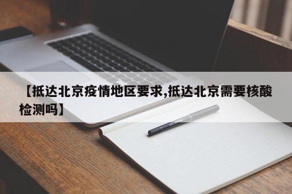 【抵达北京疫情地区要求,抵达北京需要核酸检测吗】