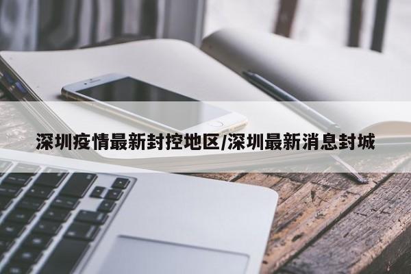 深圳疫情最新封控地区/深圳最新消息封城