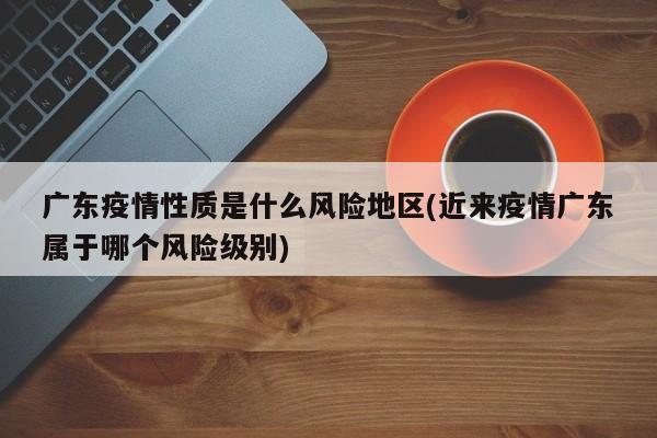 广东疫情性质是什么风险地区(近来疫情广东属于哪个风险级别)
