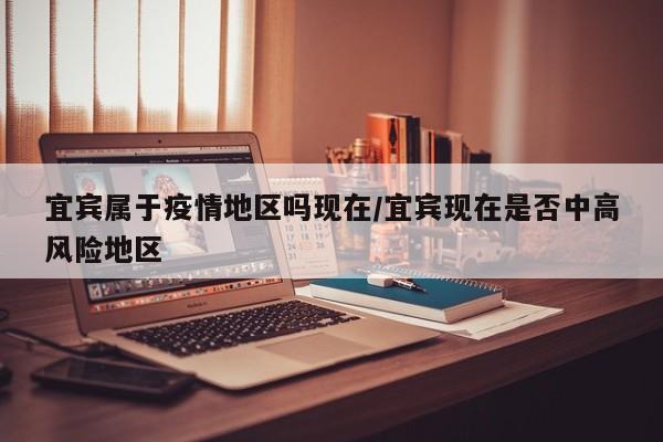 宜宾属于疫情地区吗现在/宜宾现在是否中高风险地区