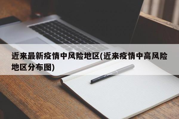 近来最新疫情中风险地区(近来疫情中高风险地区分布图)