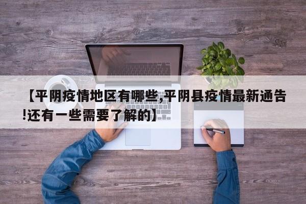 【平阴疫情地区有哪些,平阴县疫情最新通告!还有一些需要了解的】