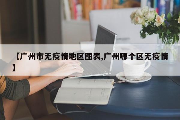 【广州市无疫情地区图表,广州哪个区无疫情】