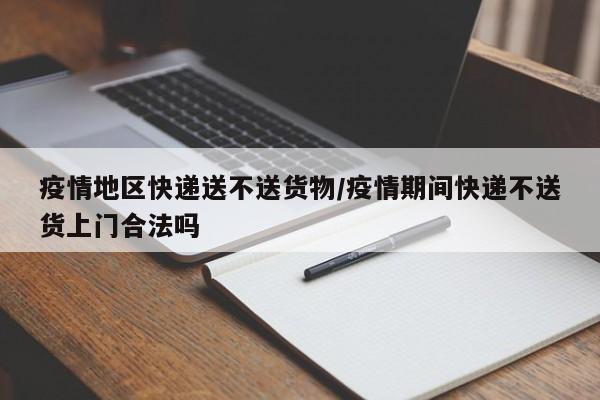 疫情地区快递送不送货物/疫情期间快递不送货上门合法吗