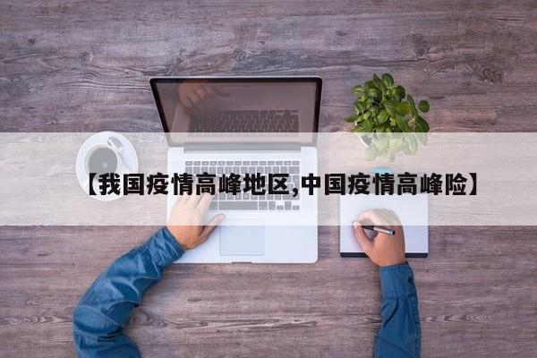 【我国疫情高峰地区,中国疫情高峰险】