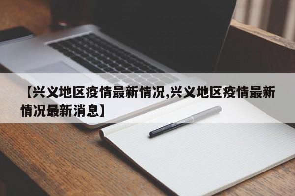 【兴义地区疫情最新情况,兴义地区疫情最新情况最新消息】