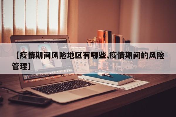 【疫情期间风险地区有哪些,疫情期间的风险管理】