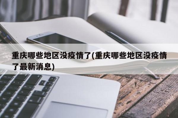 重庆哪些地区没疫情了(重庆哪些地区没疫情了最新消息)