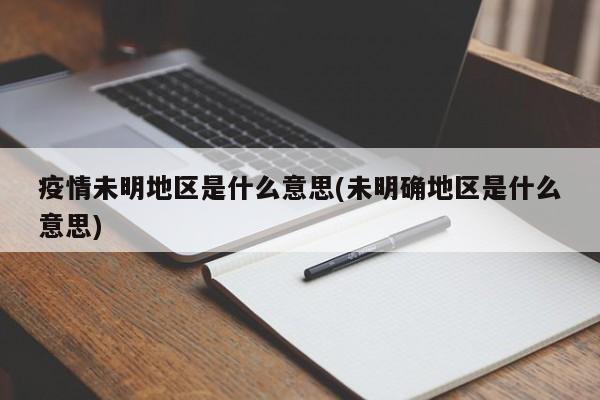 疫情未明地区是什么意思(未明确地区是什么意思)