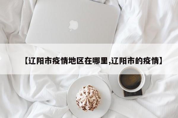 【辽阳市疫情地区在哪里,辽阳市的疫情】