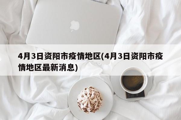 4月3日资阳市疫情地区(4月3日资阳市疫情地区最新消息)