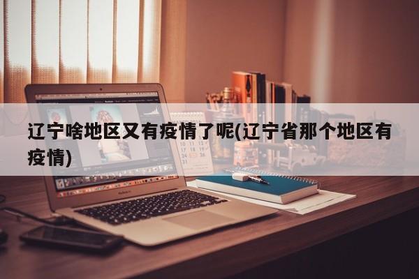 辽宁啥地区又有疫情了呢(辽宁省那个地区有疫情)