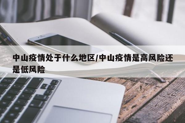 中山疫情处于什么地区/中山疫情是高风险还是低风险