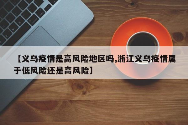 【义乌疫情是高风险地区吗,浙江义乌疫情属于低风险还是高风险】