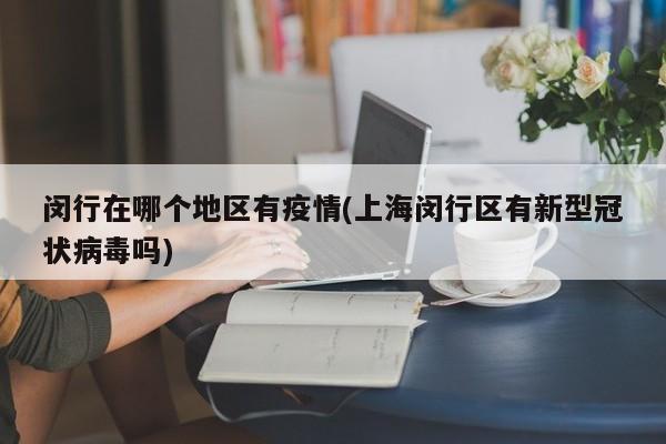 闵行在哪个地区有疫情(上海闵行区有新型冠状病毒吗)