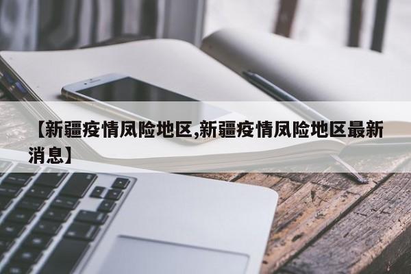 【新疆疫情凤险地区,新疆疫情凤险地区最新消息】