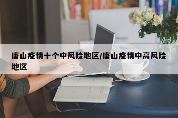 唐山疫情十个中风险地区/唐山疫情中高风险地区
