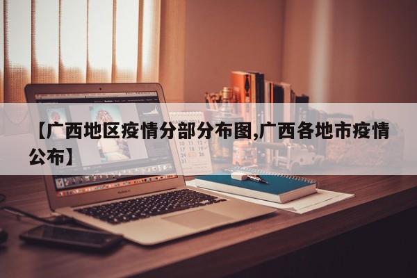 【广西地区疫情分部分布图,广西各地市疫情公布】