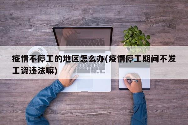 疫情不停工的地区怎么办(疫情停工期间不发工资违法嘛)