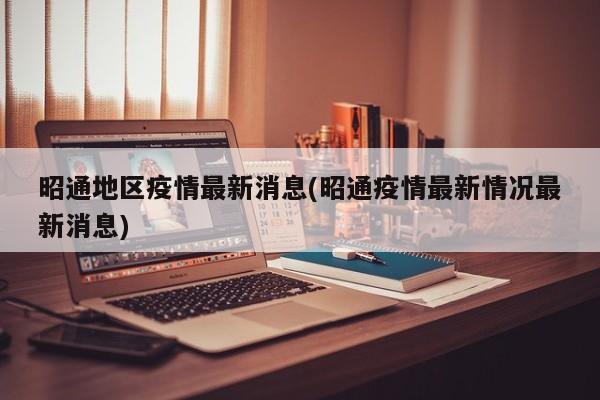 昭通地区疫情最新消息(昭通疫情最新情况最新消息)